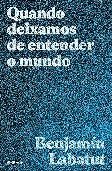 Quando deixamos de entender o mundo Benjamin Labatut